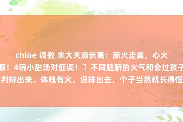 chloe 调教 朱大夫滋长高：肺火走鼻，心火失言，胃火走牙，怒气走眼！4碗小甜汤对症调！​不同脏腑的火气和会过孩子不同的体魄部位判辨出来。体魄有火，没排出去，个子当然就长得慢了。底下是我针对肺火、心