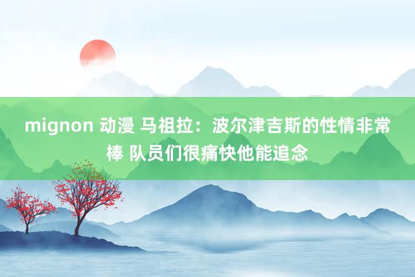 mignon 动漫 马祖拉：波尔津吉斯的性情非常棒 队员们很痛快他能追念