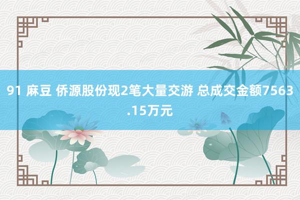 91 麻豆 侨源股份现2笔大量交游 总成交金额7563.15万元