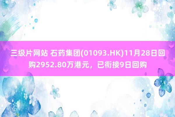 三级片网站 石药集团(01093.HK)11月28日回购2952.80万港元，已衔接9日回购