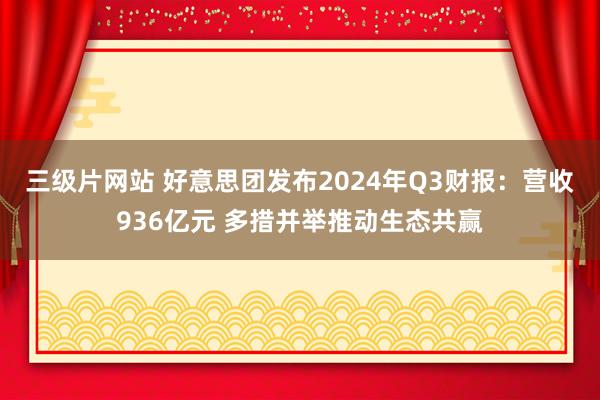 三级片网站 好意思团发布2024年Q3财报：营收936亿元 多措并举推动生态共赢