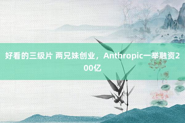 好看的三级片 两兄妹创业，Anthropic一举融资200亿