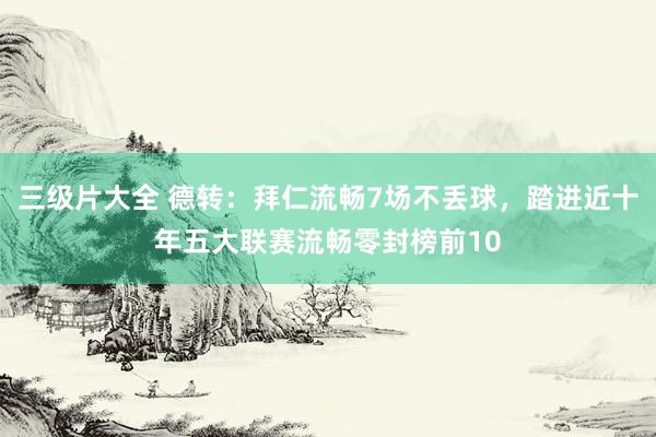 三级片大全 德转：拜仁流畅7场不丢球，踏进近十年五大联赛流畅零封榜前10