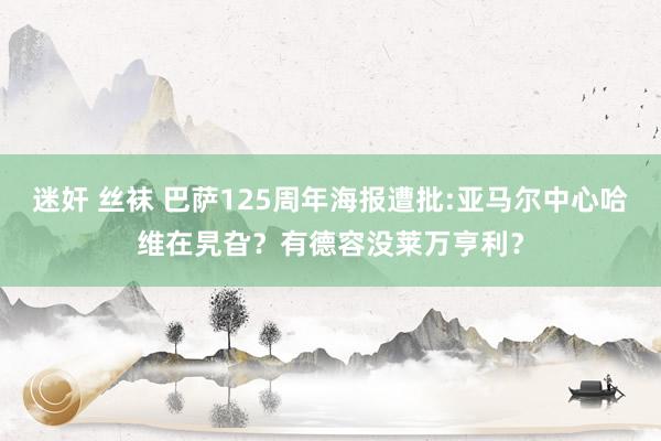 迷奸 丝袜 巴萨125周年海报遭批:亚马尔中心哈维在旯旮？有德容没莱万亨利？