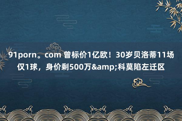 91porn。com 曾标价1亿欧！30岁贝洛蒂11场仅1球，身价剩500万&科莫陷左迁区