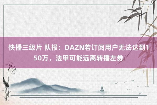 快播三级片 队报：DAZN若订阅用户无法达到150万，法甲可能远离转播左券