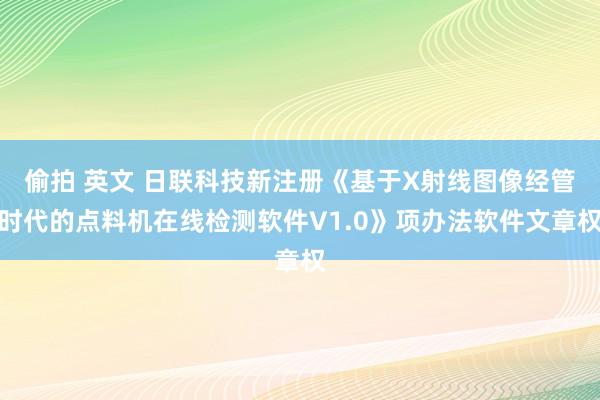 偷拍 英文 日联科技新注册《基于X射线图像经管时代的点料机在线检测软件V1.0》项办法软件文章权