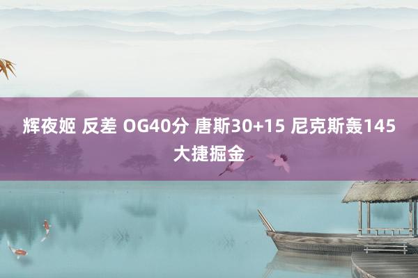 辉夜姬 反差 OG40分 唐斯30+15 尼克斯轰145大捷掘金