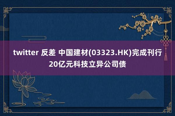 twitter 反差 中国建材(03323.HK)完成刊行20亿元科技立异公司债