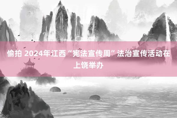 偷拍 2024年江西“宪法宣传周”法治宣传活动在上饶举办