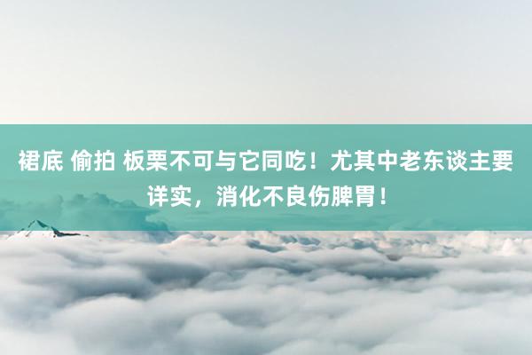 裙底 偷拍 板栗不可与它同吃！尤其中老东谈主要详实，消化不良伤脾胃！