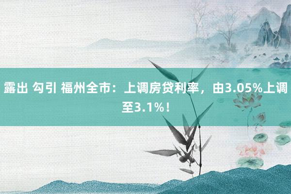 露出 勾引 福州全市：上调房贷利率，由3.05%上调至3.1%！