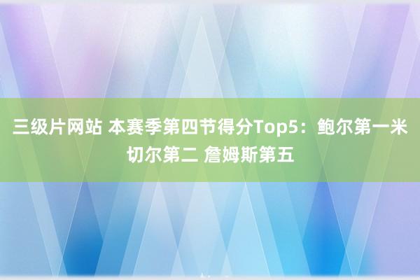 三级片网站 本赛季第四节得分Top5：鲍尔第一米切尔第二 詹姆斯第五