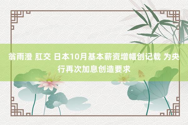 翁雨澄 肛交 日本10月基本薪资增幅创记载 为央行再次加息创造要求