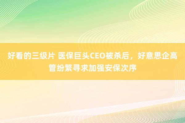 好看的三级片 医保巨头CEO被杀后，好意思企高管纷繁寻求加强安保次序