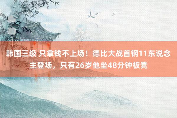 韩国三级 只拿钱不上场！德比大战首钢11东说念主登场，只有26岁他坐48分钟板凳