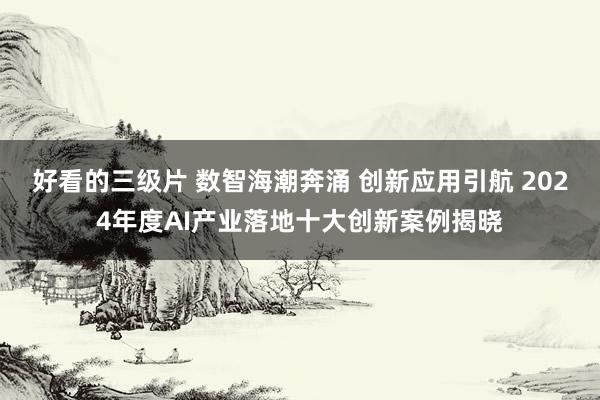 好看的三级片 数智海潮奔涌 创新应用引航 2024年度AI产业落地十大创新案例揭晓