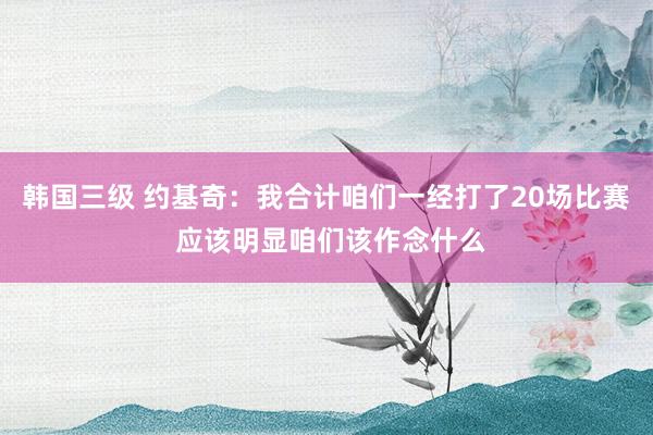 韩国三级 约基奇：我合计咱们一经打了20场比赛 应该明显咱们该作念什么