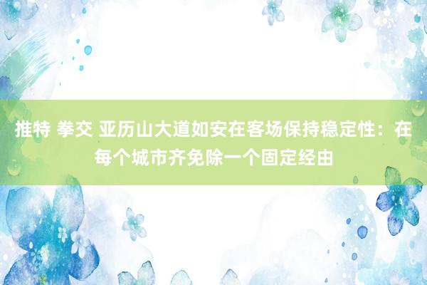 推特 拳交 亚历山大道如安在客场保持稳定性：在每个城市齐免除一个固定经由