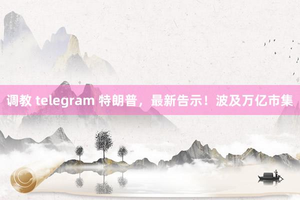 调教 telegram 特朗普，最新告示！波及万亿市集