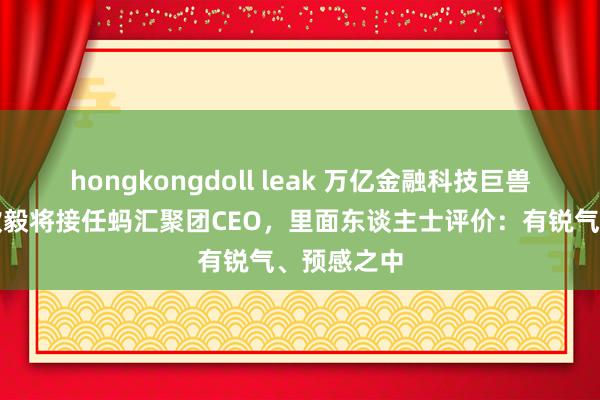 hongkongdoll leak 万亿金融科技巨兽换帅！韩歆毅将接任蚂汇聚团CEO，里面东谈主士评价：有锐气、预感之中