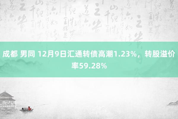 成都 男同 12月9日汇通转债高潮1.23%，转股溢价率59.28%