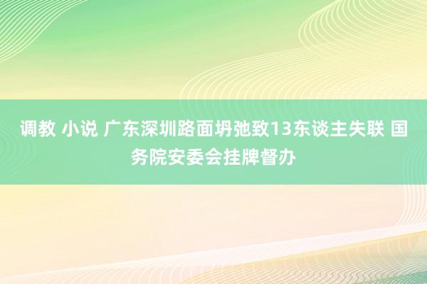 调教 小说 广东深圳路面坍弛致13东谈主失联 国务院安委会挂牌督办