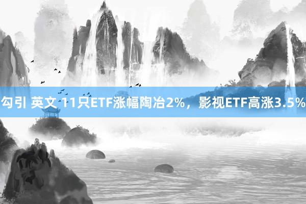 勾引 英文 11只ETF涨幅陶冶2%，影视ETF高涨3.5%