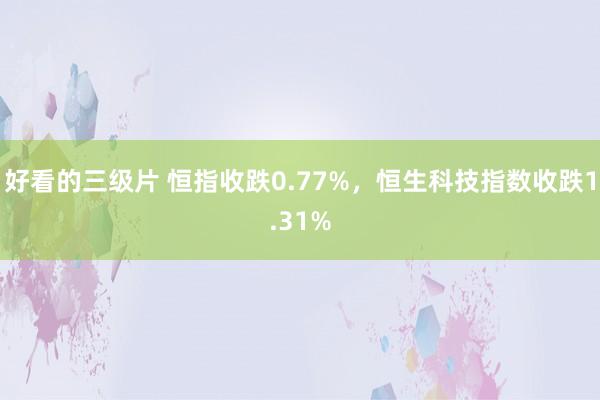 好看的三级片 恒指收跌0.77%，恒生科技指数收跌1.31%