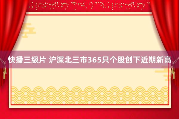 快播三级片 沪深北三市365只个股创下近期新高