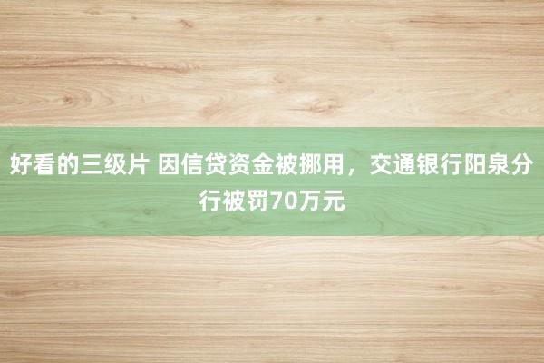 好看的三级片 因信贷资金被挪用，交通银行阳泉分行被罚70万元