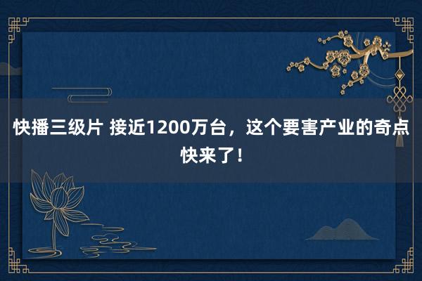 快播三级片 接近1200万台，这个要害产业的奇点快来了！