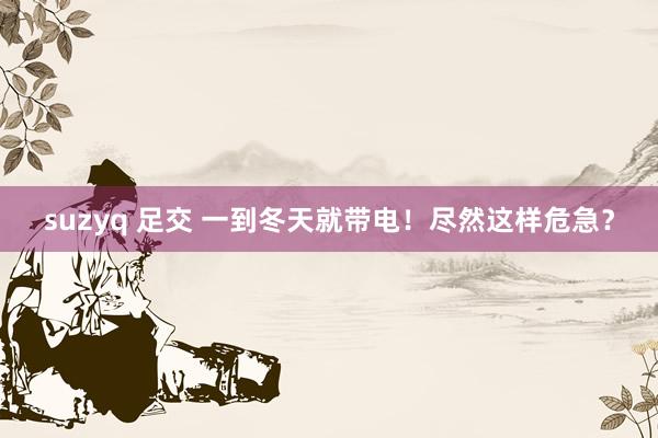 suzyq 足交 一到冬天就带电！尽然这样危急？