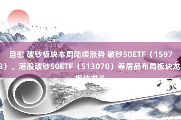 自慰 破钞板块本周陆续涨势 破钞50ETF（159798）、港股破钞50ETF（513070）等居品布局板块龙头