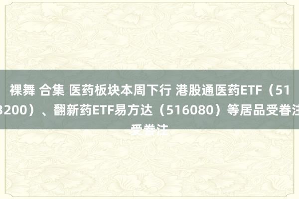 裸舞 合集 医药板块本周下行 港股通医药ETF（513200）、翻新药ETF易方达（516080）等居品受眷注