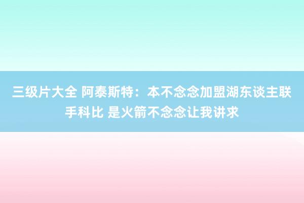 三级片大全 阿泰斯特：本不念念加盟湖东谈主联手科比 是火箭不念念让我讲求