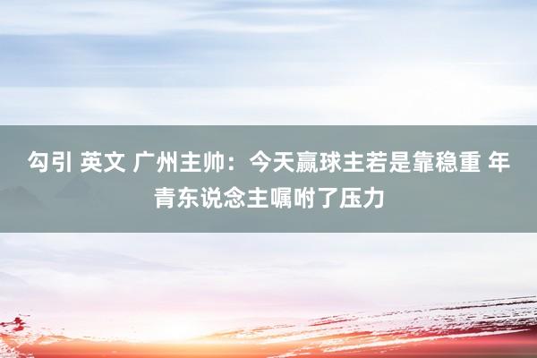 勾引 英文 广州主帅：今天赢球主若是靠稳重 年青东说念主嘱咐了压力