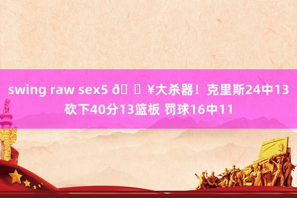 swing raw sex5 💥大杀器！克里斯24中13砍下40分13篮板 罚球16中11