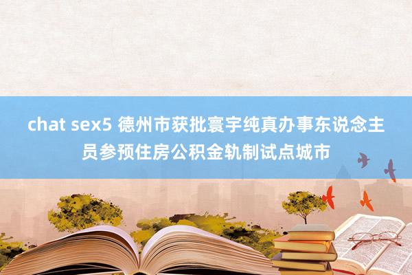 chat sex5 德州市获批寰宇纯真办事东说念主员参预住房公积金轨制试点城市