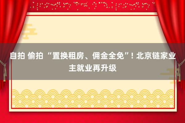 自拍 偷拍 “置换租房、佣金全免”! 北京链家业主就业再升级