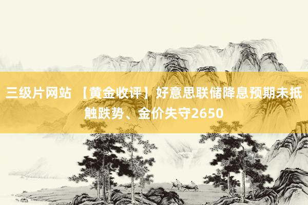 三级片网站 【黄金收评】好意思联储降息预期未抵触跌势、金价失守2650