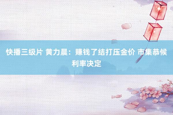 快播三级片 黄力晨：赚钱了结打压金价 市集恭候利率决定