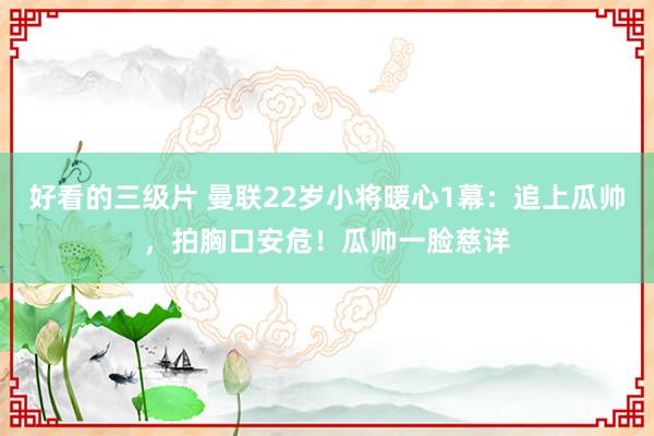 好看的三级片 曼联22岁小将暖心1幕：追上瓜帅，拍胸口安危！瓜帅一脸慈详