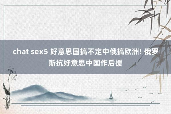 chat sex5 好意思国搞不定中俄搞欧洲! 俄罗斯抗好意思中国作后援