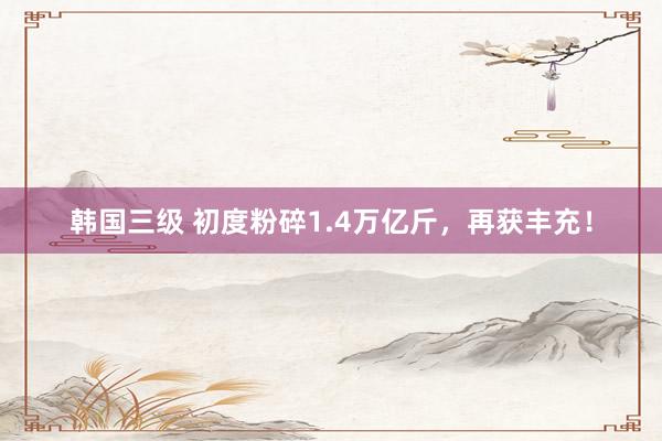 韩国三级 初度粉碎1.4万亿斤，再获丰充！