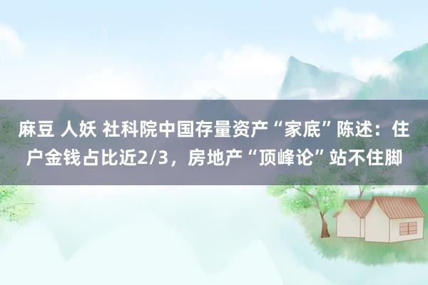 麻豆 人妖 社科院中国存量资产“家底”陈述：住户金钱占比近2/3，房地产“顶峰论”站不住脚