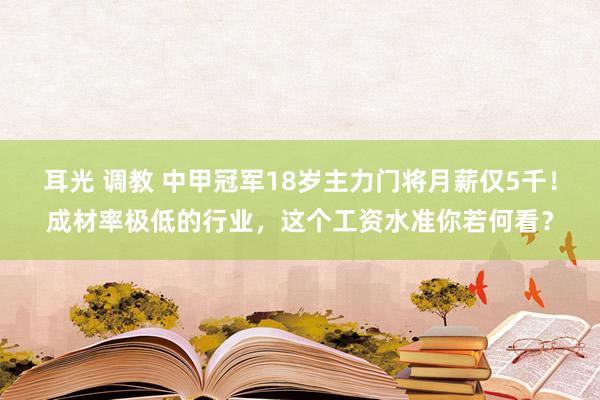 耳光 调教 中甲冠军18岁主力门将月薪仅5千！成材率极低的行业，这个工资水准你若何看？