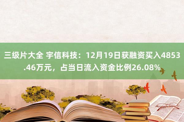 三级片大全 宇信科技：12月19日获融资买入4853.46万元，占当日流入资金比例26.08%