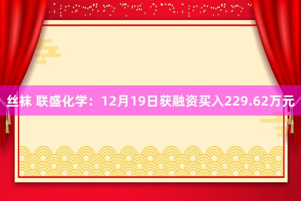 丝袜 联盛化学：12月19日获融资买入229.62万元