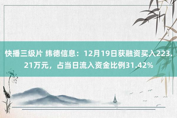 快播三级片 纬德信息：12月19日获融资买入223.21万元，占当日流入资金比例31.42%